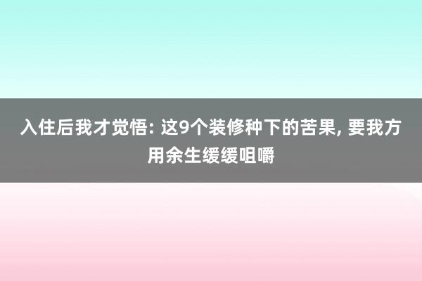 入住后我才觉悟: 这9个装修种下的苦果, 要我方用余生缓缓咀嚼