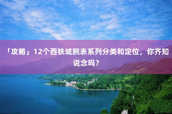 「攻略」12个西铁城腕表系列分类和定位，你齐知说念吗？