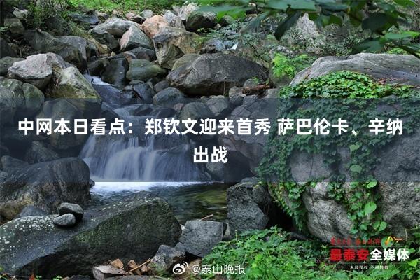 中网本日看点：郑钦文迎来首秀 萨巴伦卡、辛纳出战