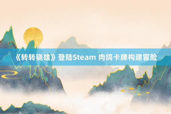 《转转骁雄》登陆Steam 肉鸽卡牌构建冒险