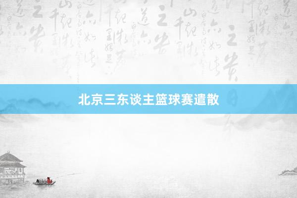 北京三东谈主篮球赛遣散