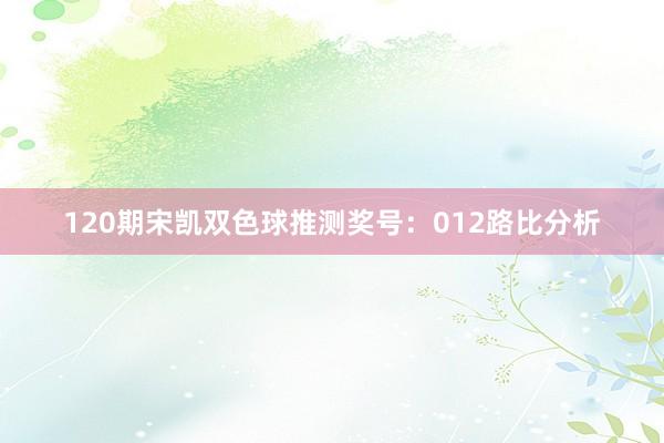 120期宋凯双色球推测奖号：012路比分析