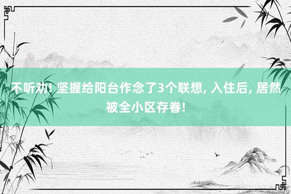 不听劝! 坚握给阳台作念了3个联想, 入住后, 居然被全小区存眷!