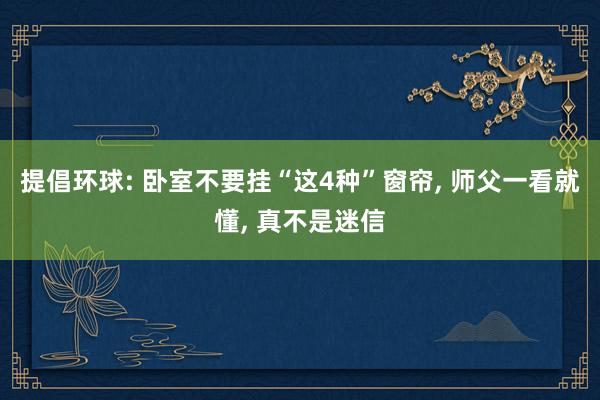 提倡环球: 卧室不要挂“这4种”窗帘, 师父一看就懂, 真不是迷信