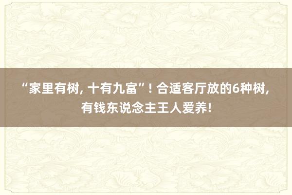 “家里有树, 十有九富”! 合适客厅放的6种树, 有钱东说念主王人爱养!