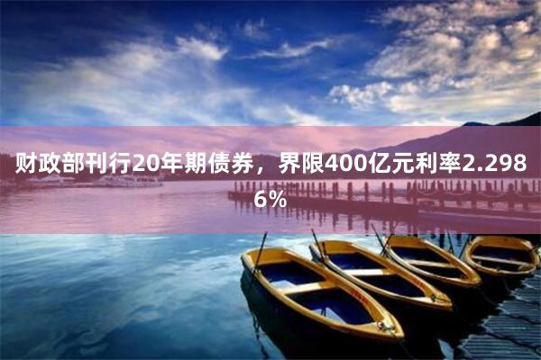 财政部刊行20年期债券，界限400亿元利率2.2986%