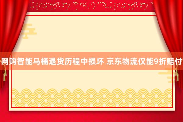 网购智能马桶退货历程中损坏 京东物流仅能9折赔付