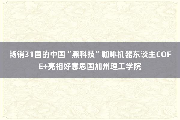 畅销31国的中国“黑科技”咖啡机器东谈主COFE+亮相好意思国加州理工学院