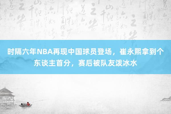 时隔六年NBA再现中国球员登场，崔永熙拿到个东谈主首分，赛后被队友泼冰水