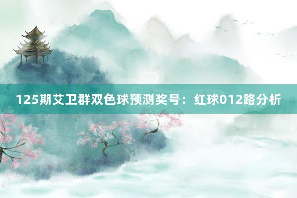 125期艾卫群双色球预测奖号：红球012路分析