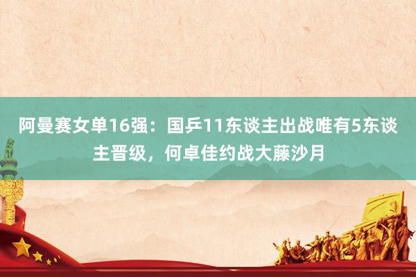 阿曼赛女单16强：国乒11东谈主出战唯有5东谈主晋级，何卓佳约战大藤沙月