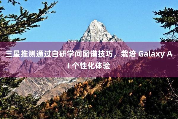 三星推测通过自研学问图谱技巧，栽培 Galaxy AI 个性化体验