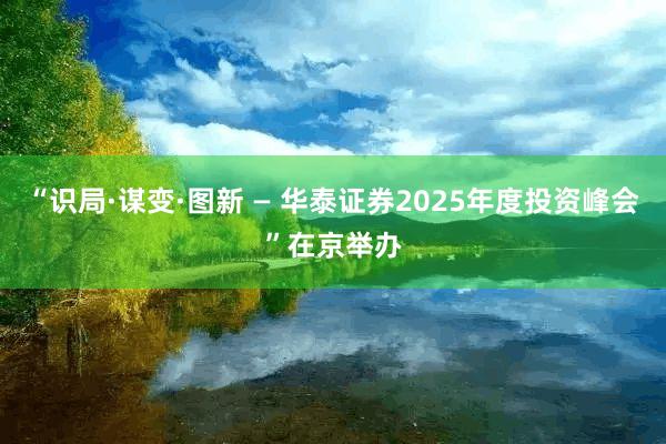 “识局·谋变·图新 — 华泰证券2025年度投资峰会”在京举办