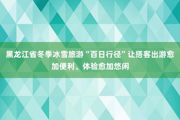 黑龙江省冬季冰雪旅游“百日行径”让搭客出游愈加便利、体验愈加悠闲