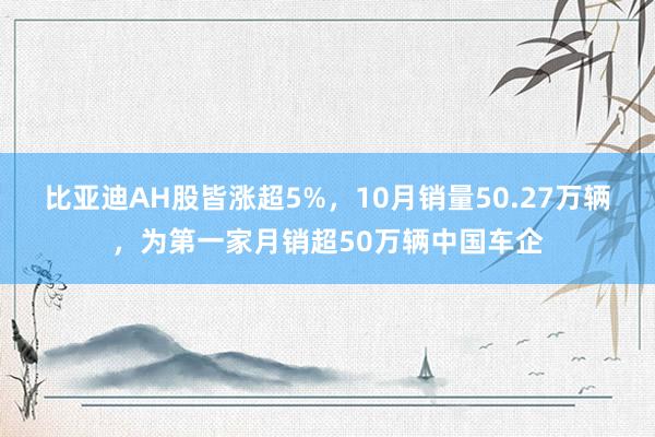 比亚迪AH股皆涨超5%，10月销量50.27万辆，为第一家月销超50万辆中国车企