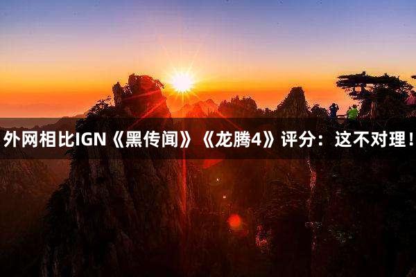 外网相比IGN《黑传闻》《龙腾4》评分：这不对理！