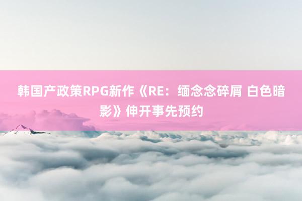 韩国产政策RPG新作《RE：缅念念碎屑 白色暗影》伸开事先预约