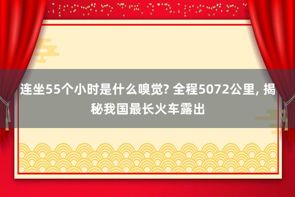 连坐55个小时是什么嗅觉? 全程5072公里, 揭秘我国最长火车露出