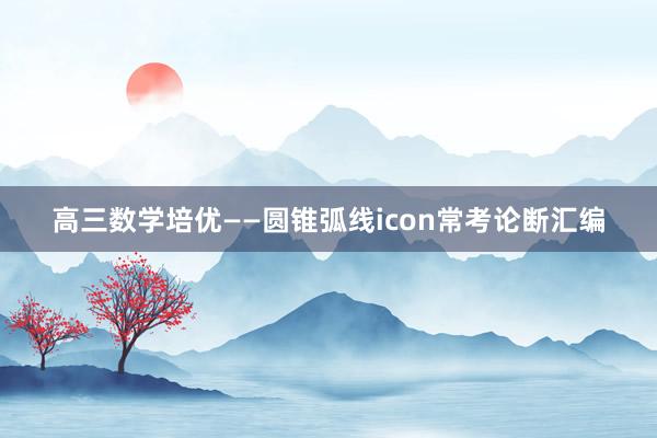 高三数学培优——圆锥弧线icon常考论断汇编