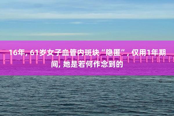 16年, 61岁女子血管内斑块“隐匿”, 仅用1年期间, 她是若何作念到的