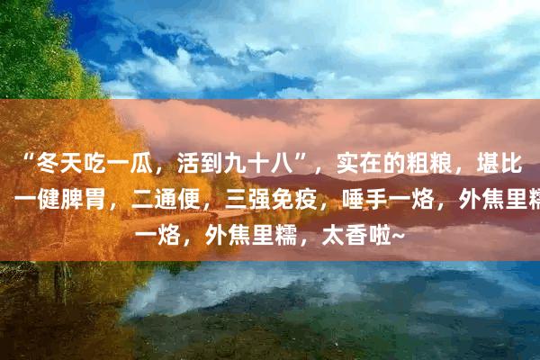 “冬天吃一瓜，活到九十八”，实在的粗粮，堪比“凡人参”，一健脾胃，二通便，三强免疫，唾手一烙，外焦里糯，太香啦~